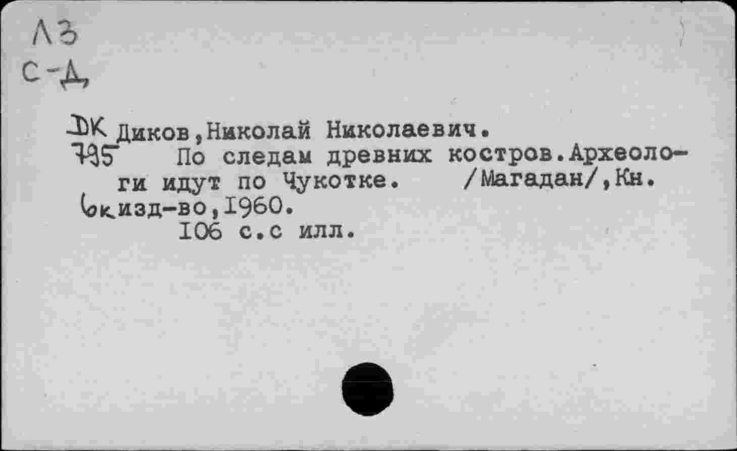 ﻿Диков,Николай Николаевич.
4^5* По следам древних костров.Археологи идут по Чукотке. /Магадан/,Кн.
(окизд-во,1960»
106 с.с илл.